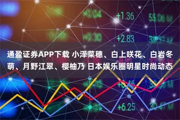 通盈证券APP下载 小泽菜穗、白上咲花、白岩冬萌、月野江翠、樱柚乃 日本娱乐圈明星时尚动态