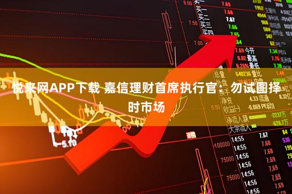悦来网APP下载 嘉信理财首席执行官：勿试图择时市场