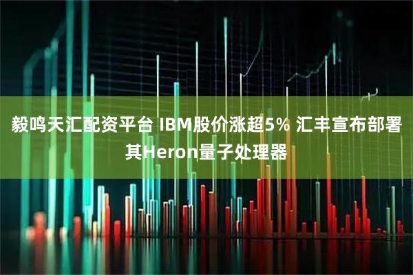 毅鸣天汇配资平台 IBM股价涨超5% 汇丰宣布部署其Heron量子处理器