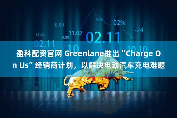 盈科配资官网 Greenlane推出“Charge On Us”经销商计划，以解决电动汽车充电难题