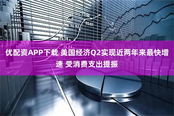 优配资APP下载 美国经济Q2实现近两年来最快增速 受消费支出提振