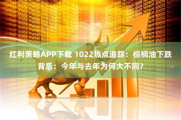 红利策略APP下载 1022热点追踪:棕榈油下跌背后:今年与去年为何大不同?