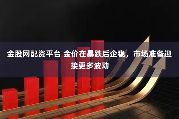 金股网配资平台 金价在暴跌后企稳,市场准备迎接更多波动