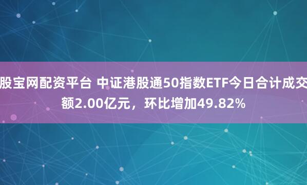 股宝网配资平台 中证港股通50指数ETF今日合计成交额2.00亿元,环比增加49.82%