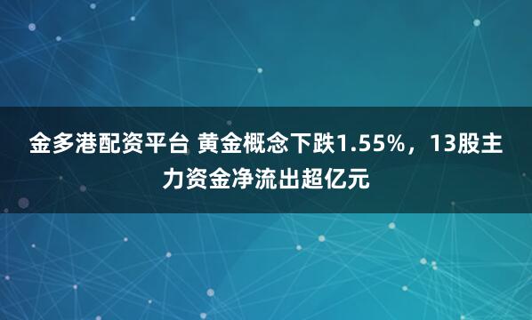 金多港配资平台 黄金概念下跌1.55%，13股主力资金净流出超亿元