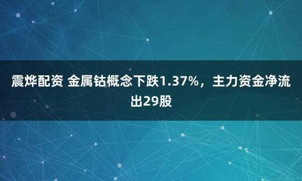 震烨配资 金属钴概念下跌1.37%,主力资金净流出29股