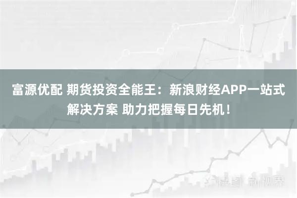 富源优配 期货投资全能王:新浪财经APP一站式解决方案 助力把握每日先机!