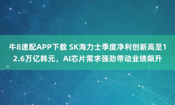 牛8速配APP下载 SK海力士季度净利创新高至12.6万亿韩元,AI芯片需求强劲带动业绩飙升