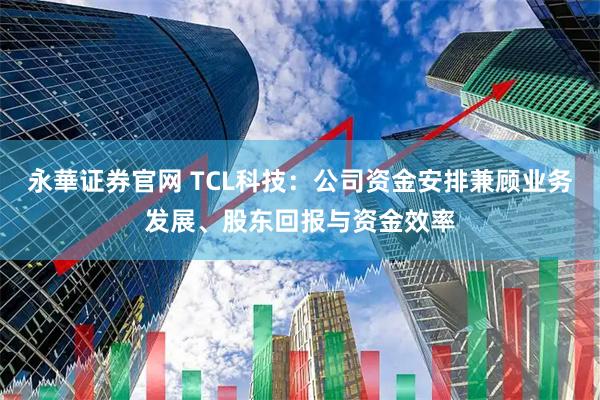 永華证券官网 TCL科技：公司资金安排兼顾业务发展、股东回报与资金效率