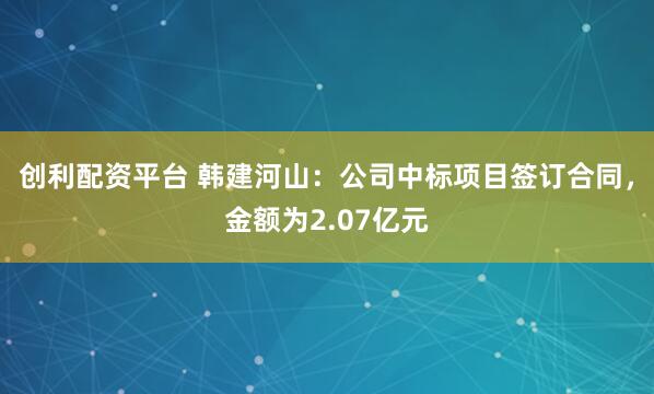 创利配资平台 韩建河山：公司中标项目签订合同，金额为2.07亿元
