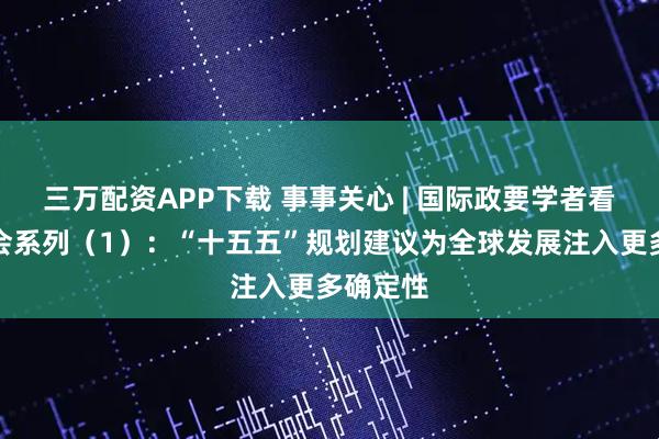 三万配资APP下载 事事关心 | 国际政要学者看四中全会系列（1）：“十五五”规划建议为全球发展注入更多确定性