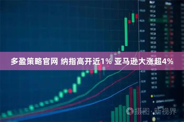 多盈策略官网 纳指高开近1% 亚马逊大涨超4%