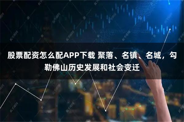 股票配资怎么配APP下载 聚落、名镇、名城,勾勒佛山历史发展和社会变迁