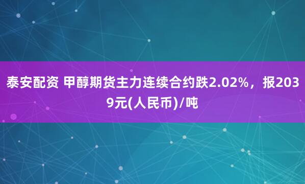泰安配资 甲醇期货主力连续合约跌2.02%，报2039元(人民币)/吨