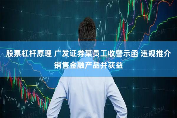 股票杠杆原理 广发证券某员工收警示函 违规推介销售金融产品并获益