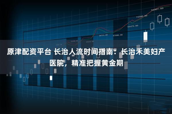 原津配资平台 长治人流时间指南：长治禾美妇产医院，精准把握黄金期
