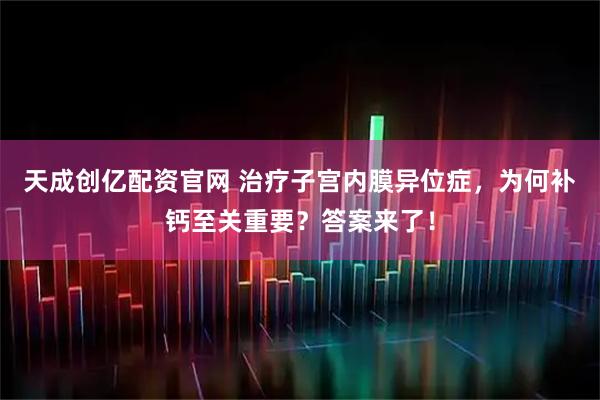 天成创亿配资官网 治疗子宫内膜异位症,为何补钙至关重要?答案来了!
