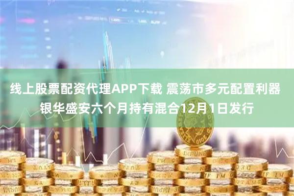 线上股票配资代理APP下载 震荡市多元配置利器 银华盛安六个月持有混合12月1日发行