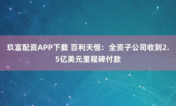 玖富配资APP下载 百利天恒：全资子公司收到2.5亿美元里程碑付款