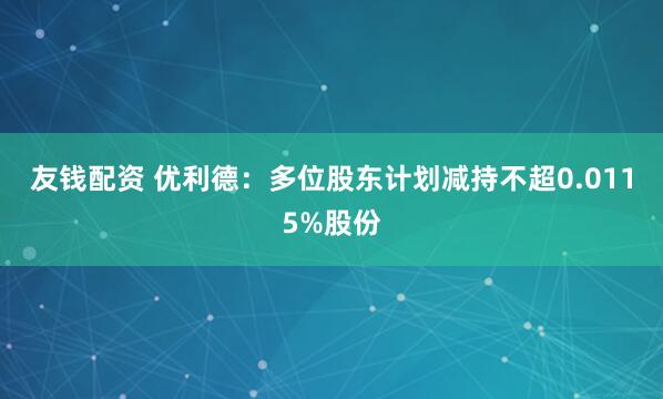 友钱配资 优利德：多位股东计划减持不超0.0115%股份