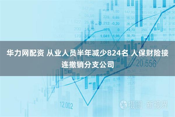 华力网配资 从业人员半年减少824名 人保财险接连撤销分支公司