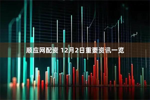 顺应网配资 12月2日重要资讯一览