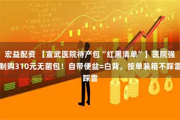 宏益配资 【宣武医院待产包“红黑清单”】医院强制购310元无菌包!自带便盆=白背,按单装箱不踩雷