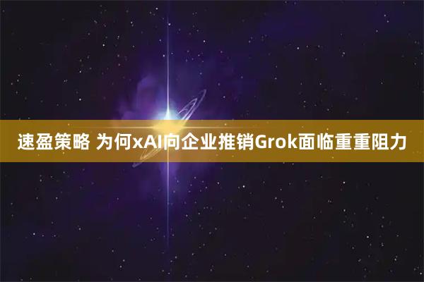 速盈策略 为何xAI向企业推销Grok面临重重阻力