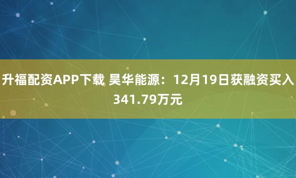升福配资APP下载 昊华能源:12月19日获融资买入341.79万元