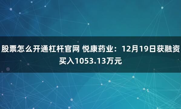 股票怎么开通杠杆官网 悦康药业:12月19日获融资买入1053.13万元