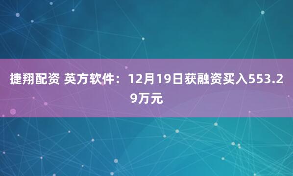 捷翔配资 英方软件：12月19日获融资买入553.29万元