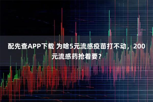 配先查APP下载 为啥5元流感疫苗打不动，200元流感药抢着要？