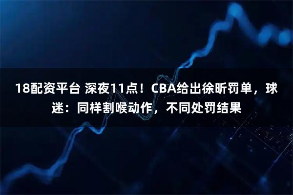 18配资平台 深夜11点！CBA给出徐昕罚单，球迷：同样割喉动作，不同处罚结果