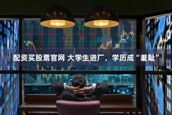 配资买股票官网 大学生进厂，学历成“羞耻”