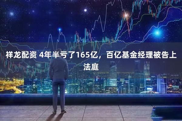 祥龙配资 4年半亏了165亿，百亿基金经理被告上法庭