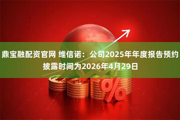 鼎宝融配资官网 维信诺：公司2025年年度报告预约披露时间为2026年4月29日