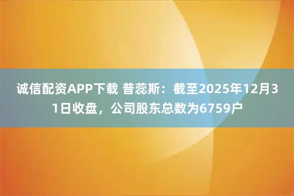 诚信配资APP下载 普蕊斯：截至2025年12月31日收盘，公司股东总数为6759户