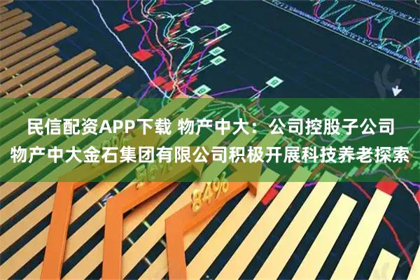 民信配资APP下载 物产中大：公司控股子公司物产中大金石集团有限公司积极开展科技养老探索