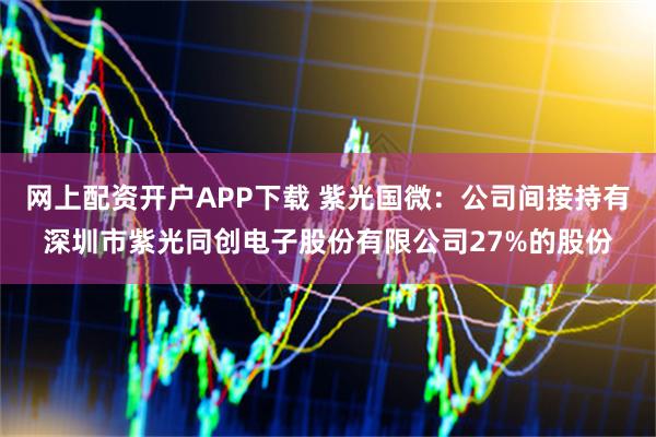 网上配资开户APP下载 紫光国微：公司间接持有深圳市紫光同创电子股份有限公司27%的股份