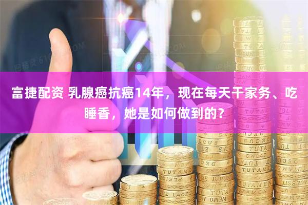 富捷配资 乳腺癌抗癌14年，现在每天干家务、吃睡香，她是如何做到的？