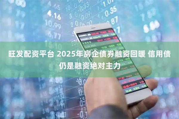 旺发配资平台 2025年房企债券融资回暖 信用债仍是融资绝对主力