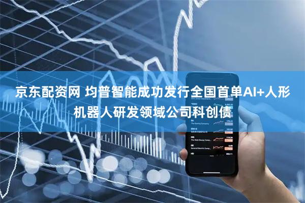 京东配资网 均普智能成功发行全国首单AI+人形机器人研发领域公司科创债