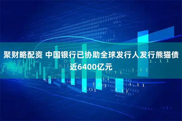 聚财略配资 中国银行已协助全球发行人发行熊猫债近6400亿元