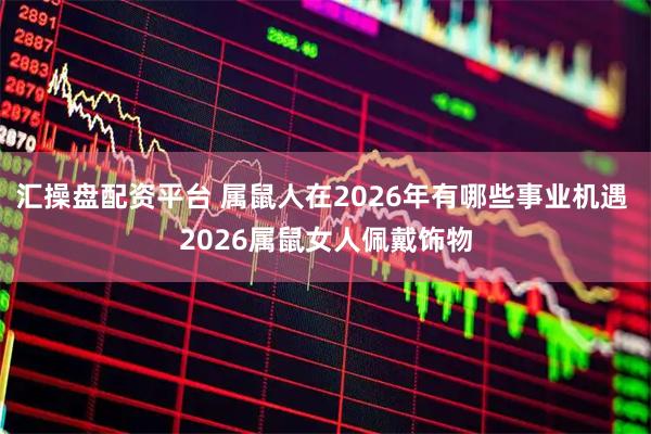 汇操盘配资平台 属鼠人在2026年有哪些事业机遇 2026属鼠女人佩戴饰物