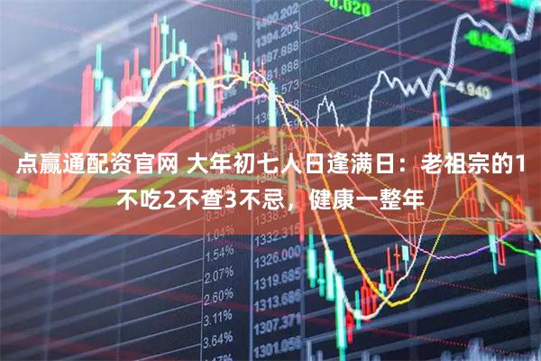 点赢通配资官网 大年初七人日逢满日：老祖宗的1不吃2不查3不忌，健康一整年