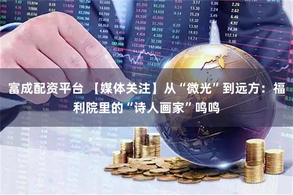富成配资平台 【媒体关注】从“微光”到远方：福利院里的“诗人画家”鸣鸣