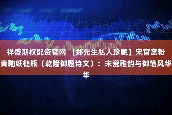 祥盛期权配资官网 【郑先生私人珍藏】宋官窑粉青釉纸槌瓶（乾隆御题诗文）：宋瓷雅韵与御笔风华