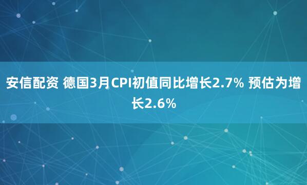 安信配资 德国3月CPI初值同比增长2.7% 预估为增长2.6%