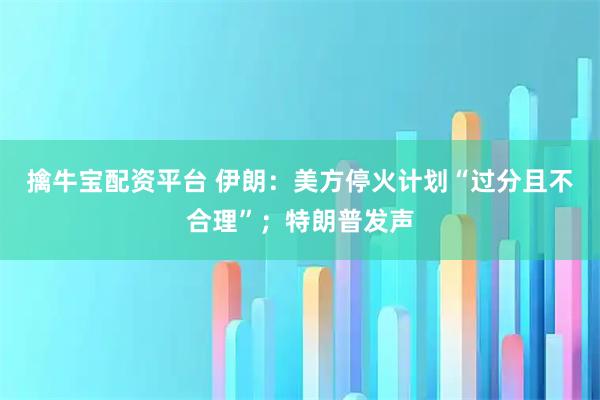 擒牛宝配资平台 伊朗：美方停火计划“过分且不合理”；特朗普发声