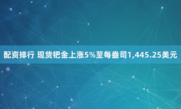 配资排行 现货钯金上涨5%至每盎司1,445.25美元